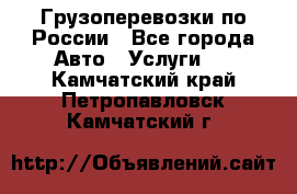 Грузоперевозки по России - Все города Авто » Услуги   . Камчатский край,Петропавловск-Камчатский г.